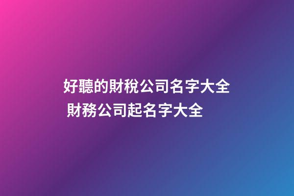 好聽的財稅公司名字大全 財務公司起名字大全-第1張-公司起名-玄機派